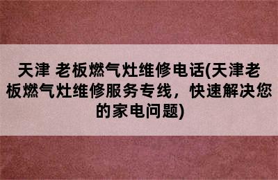 天津 老板燃气灶维修电话(天津老板燃气灶维修服务专线，快速解决您的家电问题)